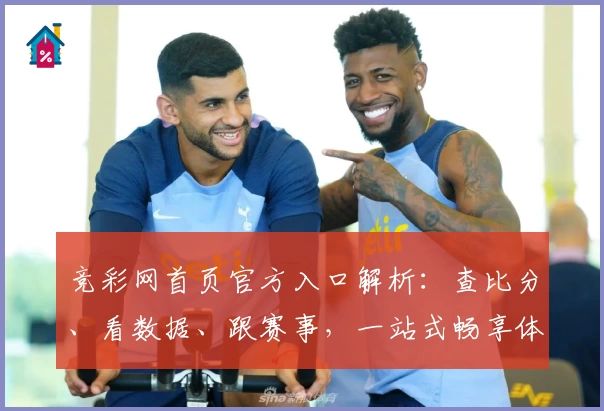 竞彩网首页官方入口解析：查比分、看数据、跟赛事，一站式畅享体验