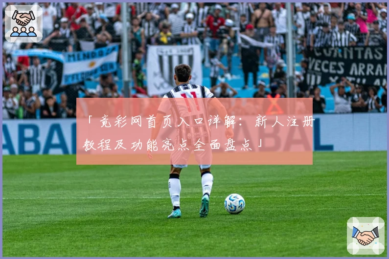 「竟彩网首页入口详解:新人注册教程及功能亮点全面盘点」