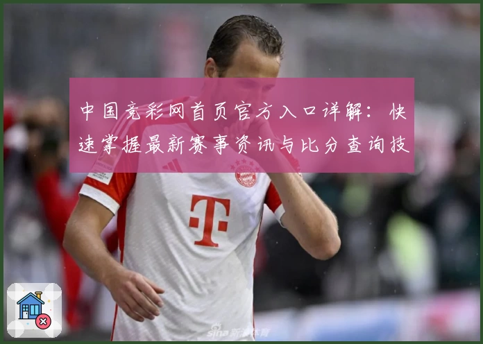 中国竞彩网首页官方入口详解:快速掌握最新赛事资讯与比分查询技巧