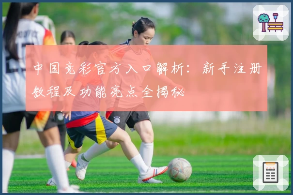中国竞彩官方入口解析：新手注册教程及功能亮点全揭秘
