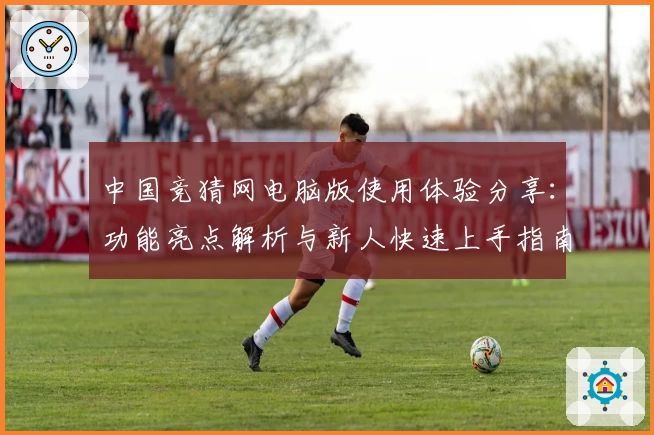 中国竞猜网电脑版使用体验分享：功能亮点解析与新人快速上手指南