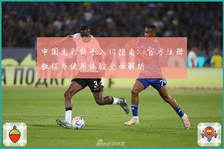 中国竞彩新手入门指南:官方注册教程与使用体验全面解析