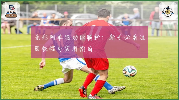 竞彩网单场功能解析：新手必看注册教程与实用指南