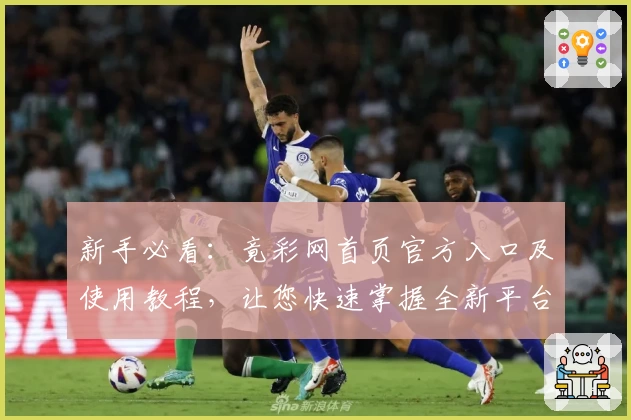 新手必看：竟彩网首页官方入口及使用教程，让您快速掌握全新平台功能亮点