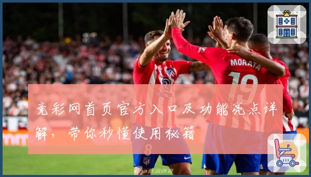 竞彩网首页官方入口及功能亮点详解，带你秒懂使用秘籍