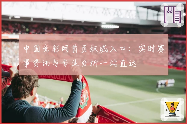 中国竞彩网首页权威入口：实时赛事资讯与专业分析一站直达