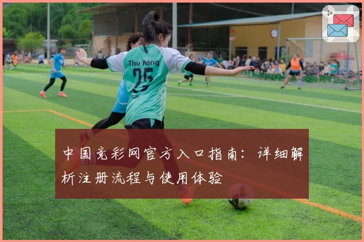 中国竞彩网官方入口指南：详细解析注册流程与使用体验