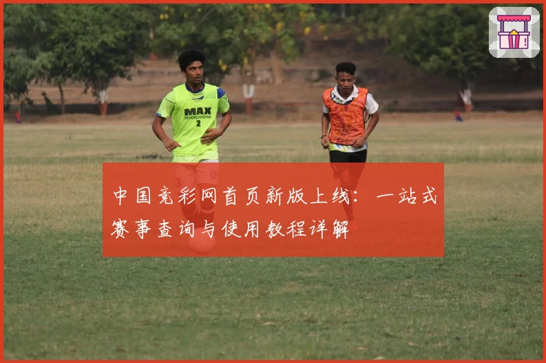 中国竞彩网首页新版上线：一站式赛事查询与使用教程详解