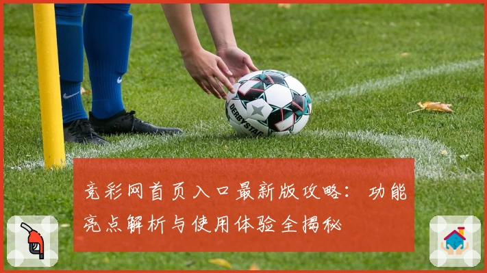 竞彩网首页入口最新版攻略:功能亮点解析与使用体验全揭秘