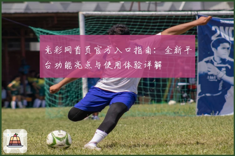 竞彩网首页官方入口指南：全新平台功能亮点与使用体验详解