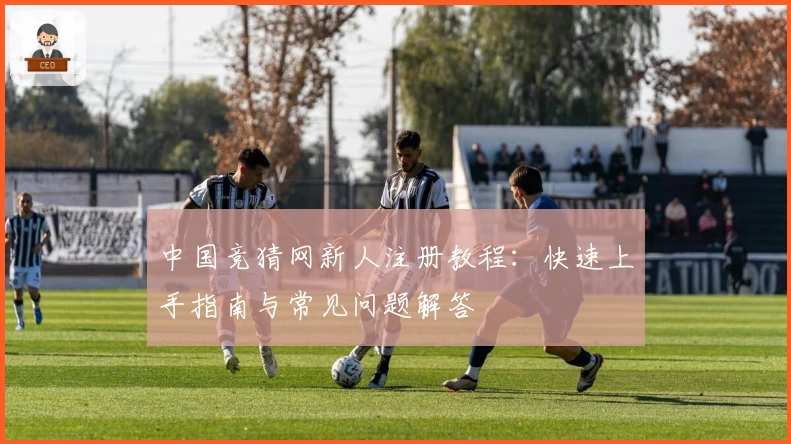 中国竞猜网新人注册教程：快速上手指南与常见问题解答