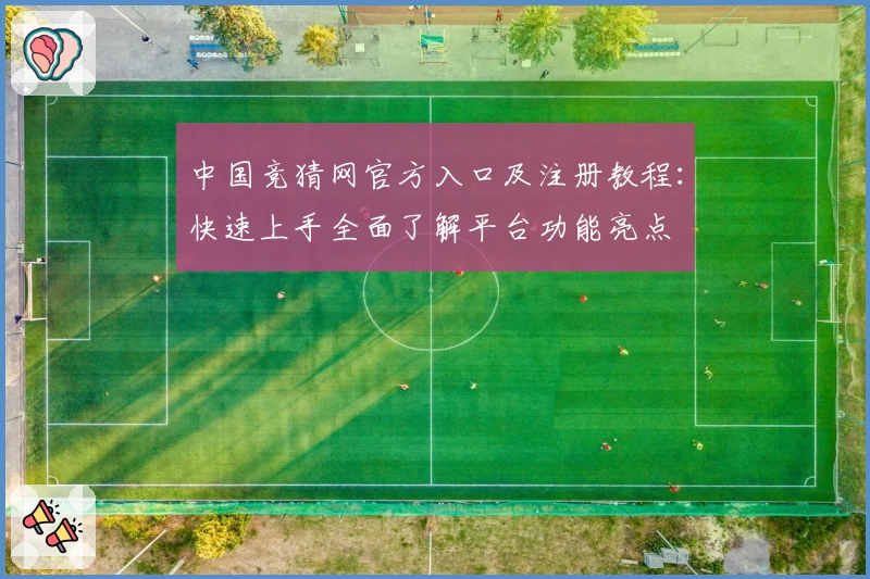 中国竞猜网官方入口及注册教程:快速上手全面了解平台功能亮点