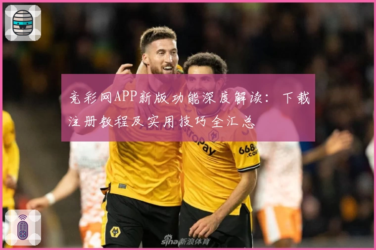 竞彩网APP新版功能深度解读：下载注册教程及实用技巧全汇总