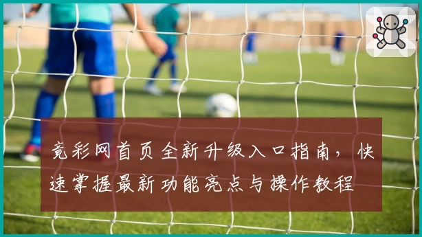 竟彩网首页全新升级入口指南，快速掌握最新功能亮点与操作教程