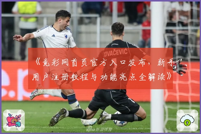 《竟彩网首页官方入口发布，新手用户注册教程与功能亮点全解读》