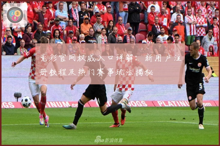 竞彩官网权威入口详解：新用户注册教程及热门赛事玩法揭秘