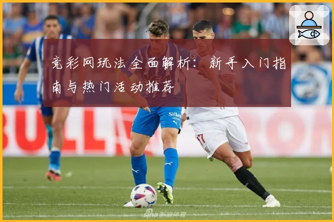 竞彩网玩法全面解析：新手入门指南与热门活动推荐