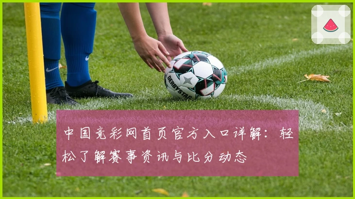 中国竞彩网首页官方入口详解：轻松了解赛事资讯与比分动态