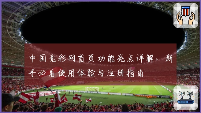 中国竞彩网首页功能亮点详解，新手必看使用体验与注册指南