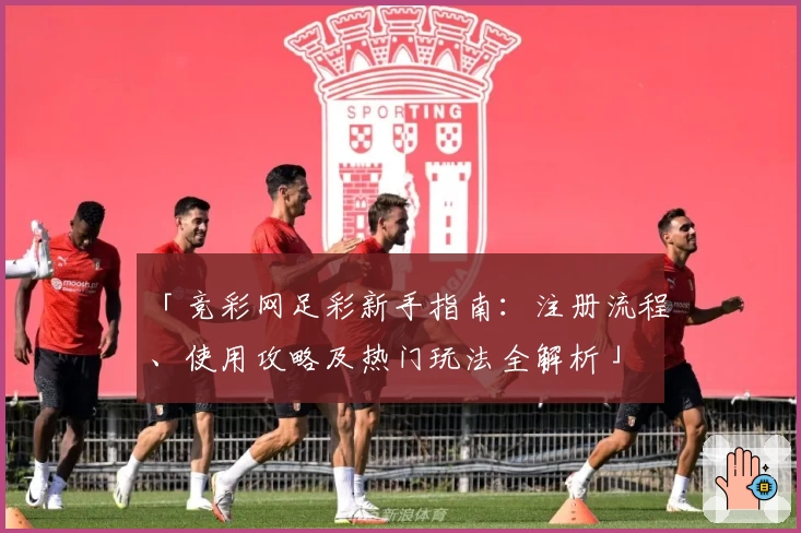 「竞彩网足彩新手指南：注册流程、使用攻略及热门玩法全解析」