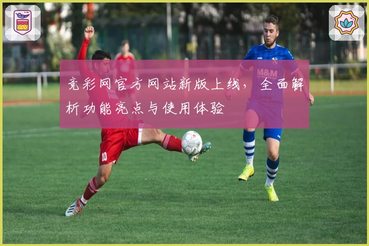 竞彩网官方网站新版上线，全面解析功能亮点与使用体验