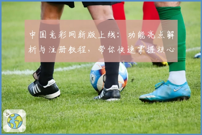 中国竞彩网新版上线：功能亮点解析与注册教程，带你快速掌握核心操作技巧
