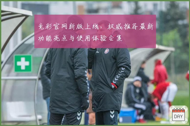 竞彩官网新版上线,权威推荐最新功能亮点与使用体验合集