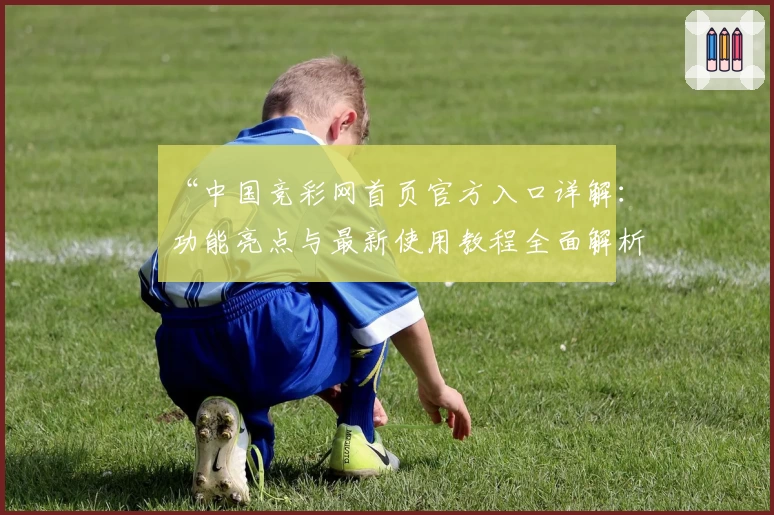 “中国竞彩网首页官方入口详解：功能亮点与最新使用教程全面解析”
