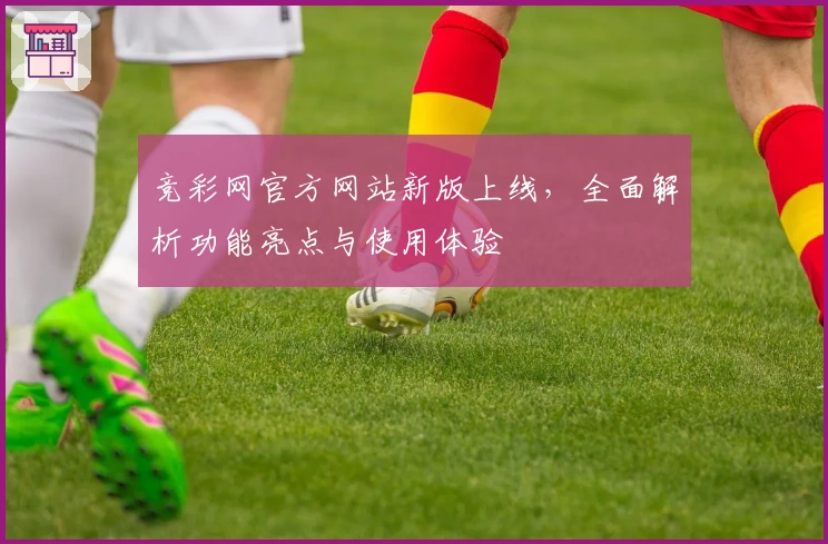 竞彩网官方网站新版上线，全面解析功能亮点与使用体验