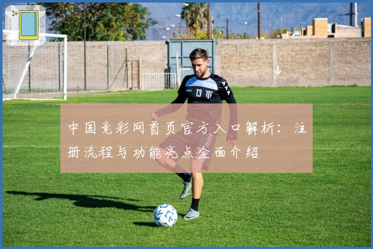 中国竞彩网首页官方入口解析：注册流程与功能亮点全面介绍
