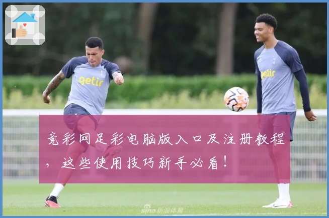 竞彩网足彩电脑版入口及注册教程，这些使用技巧新手必看！