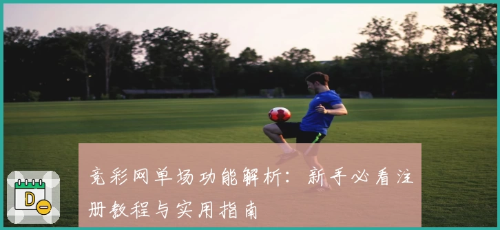 竞彩网单场功能解析：新手必看注册教程与实用指南