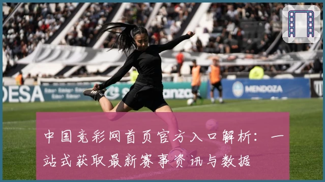 中国竞彩网首页官方入口解析：一站式获取最新赛事资讯与数据