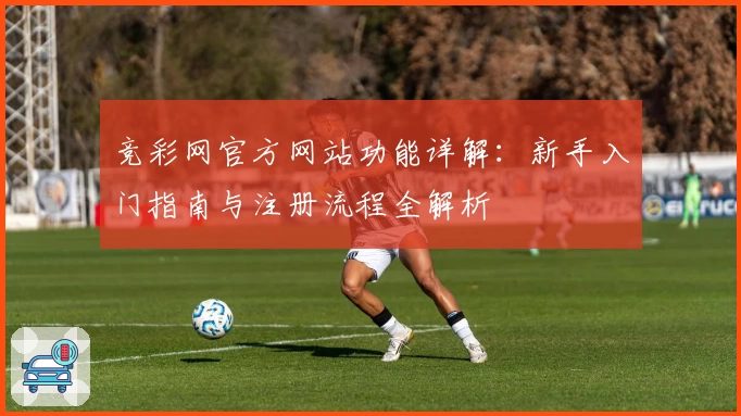 竞彩网官方网站功能详解：新手入门指南与注册流程全解析