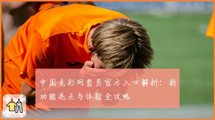 中国竞彩网首页官方入口解析：新功能亮点与体验全攻略