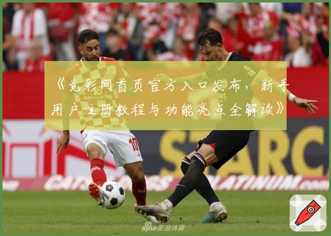 《竟彩网首页官方入口发布,新手用户注册教程与功能亮点全解读》
