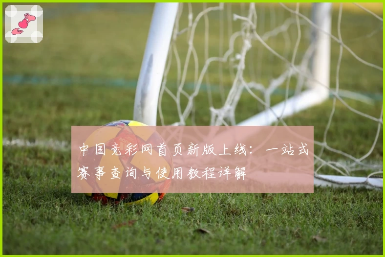 中国竞彩网首页新版上线：一站式赛事查询与使用教程详解