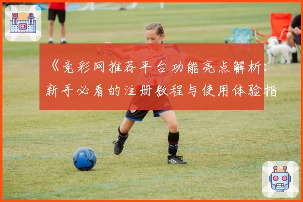 《竞彩网推荐平台功能亮点解析：新手必看的注册教程与使用体验指南》