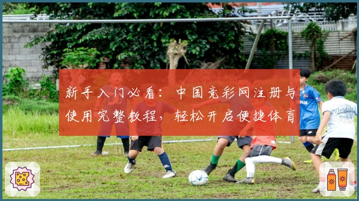 新手入门必看：中国竞彩网注册与使用完整教程，轻松开启便捷体育赛事查询之旅