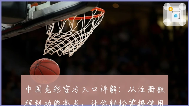 中国竞彩官方入口详解:从注册教程到功能亮点,让你轻松掌握使用技巧
