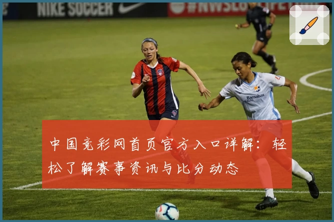 中国竞彩网首页官方入口详解：轻松了解赛事资讯与比分动态