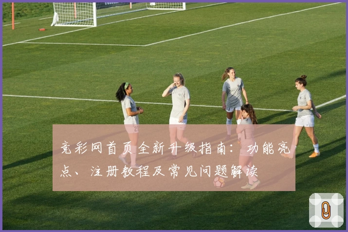 竞彩网首页全新升级指南：功能亮点、注册教程及常见问题解读