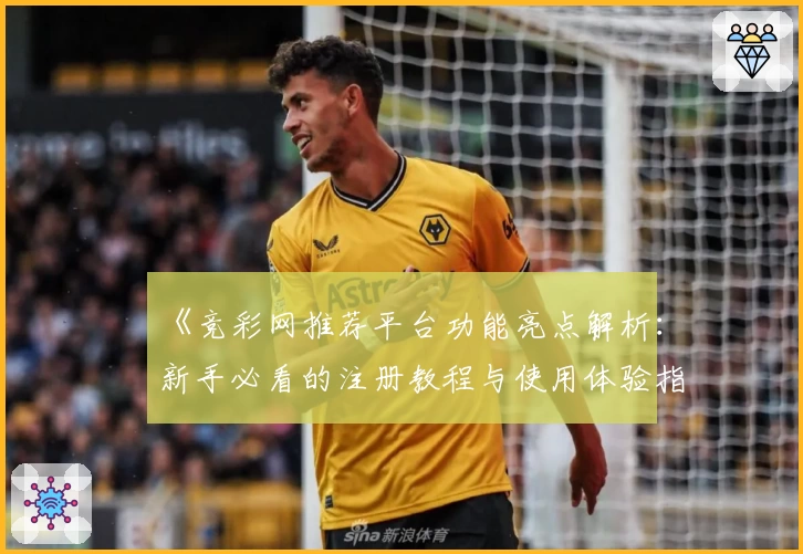《竞彩网推荐平台功能亮点解析：新手必看的注册教程与使用体验指南》