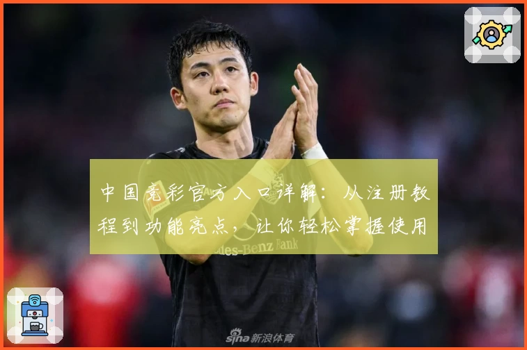 中国竞彩官方入口详解：从注册教程到功能亮点，让你轻松掌握使用技巧