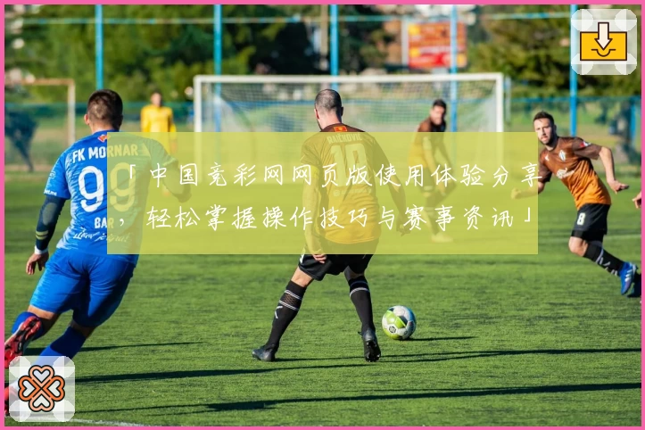 「中国竞彩网网页版使用体验分享,轻松掌握操作技巧与赛事资讯」