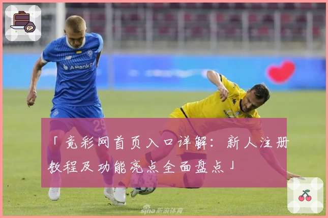 「竟彩网首页入口详解：新人注册教程及功能亮点全面盘点」