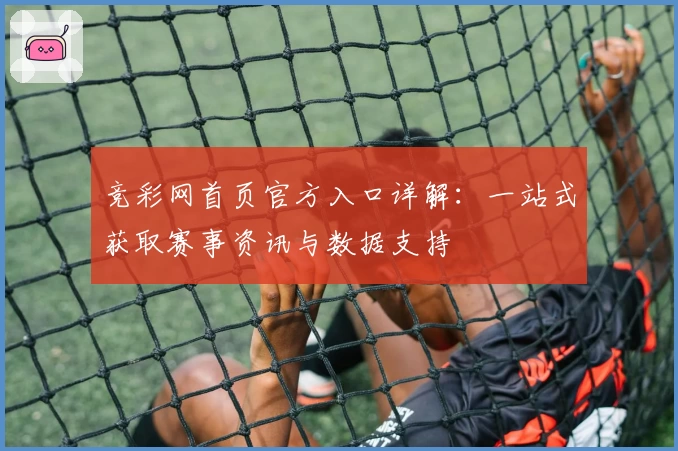 竞彩网首页官方入口详解：一站式获取赛事资讯与数据支持