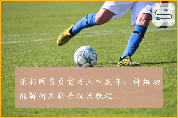 竞彩网首页官方入口发布，详细功能解析及新手注册教程