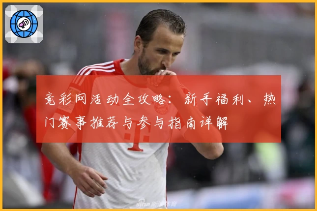 竞彩网活动全攻略：新手福利、热门赛事推荐与参与指南详解