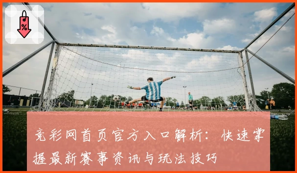 竞彩网首页官方入口解析:快速掌握最新赛事资讯与玩法技巧